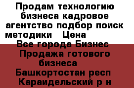 Продам технологию бизнеса кадровое агентство:подбор,поиск,методики › Цена ­ 500 000 - Все города Бизнес » Продажа готового бизнеса   . Башкортостан респ.,Караидельский р-н